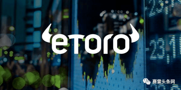 eToro拟通过美国IPO融资5亿美元，目标估值达40亿美元